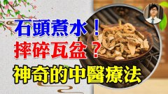 石頭煮水摔碎瓦盆神奇的古中醫療法(視頻)