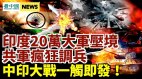 印度20万大军压境共军疯狂调兵