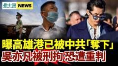 曝高雄港被中共「奪下」；吳亦凡被刑拘恐牽出更多藝人